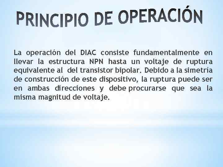 La operación del DIAC consiste fundamentalmente en llevar la estructura NPN hasta un voltaje