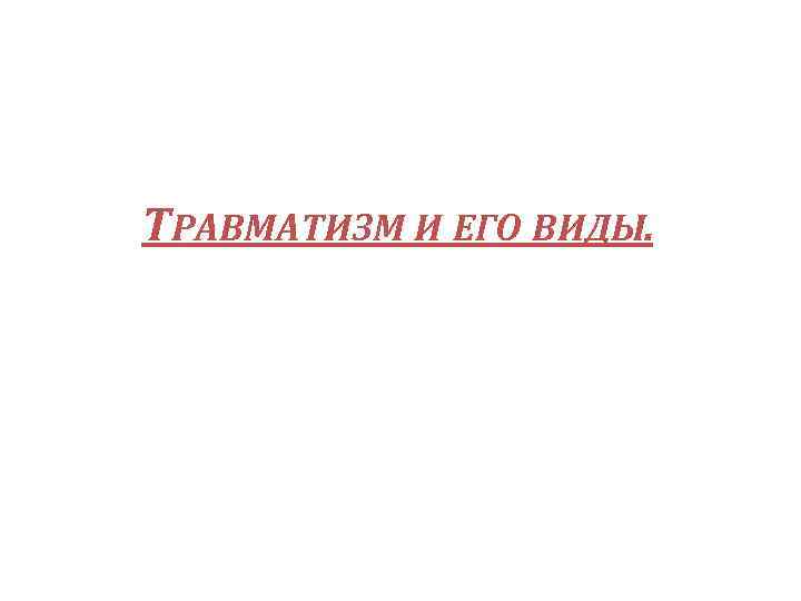 ТРАВМАТИЗМ И ЕГО ВИДЫ. 