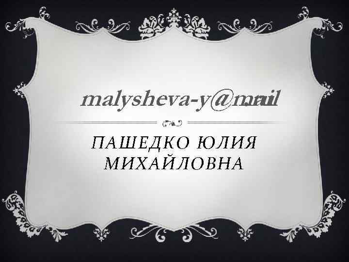 malysheva-y@mail. ru ПАШЕДКО ЮЛИЯ МИХАЙЛОВНА 