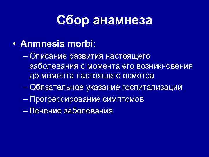 Сбор анамнеза • Anmnesis morbi: – Описание развития настоящего заболевания с момента его возникновения