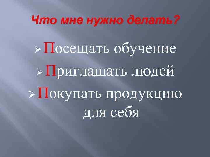 Что мне нужно делать? Ø Посещать обучение Ø Приглашать людей Ø Покупать продукцию для