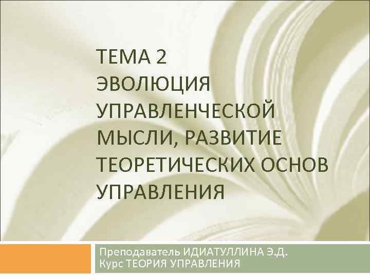 ТЕМА 2 ЭВОЛЮЦИЯ УПРАВЛЕНЧЕСКОЙ МЫСЛИ, РАЗВИТИЕ ТЕОРЕТИЧЕСКИХ ОСНОВ УПРАВЛЕНИЯ Преподаватель ИДИАТУЛЛИНА Э. Д. Курс