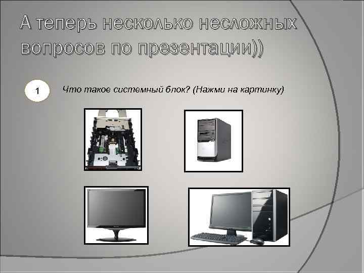 А теперь несколько несложных вопросов по презентации)) 1 Что такое системный блок? (Нажми на