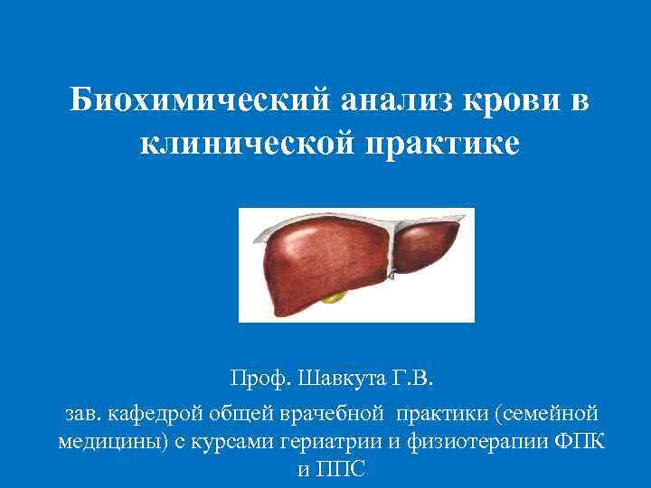 Биохимический анализ крови в клинической практике Проф. Шавкута Г. В. зав. кафедрой общей врачебной