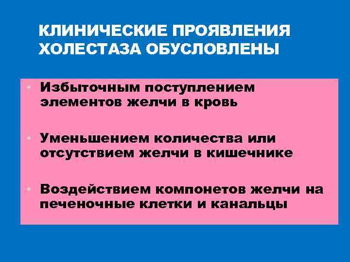 КЛИНИЧЕСКИЕ ПРОЯВЛЕНИЯ ХОЛЕСТАЗА ОБУСЛОВЛЕНЫ • Избыточным поступлением элементов желчи в кровь • Уменьшением количества
