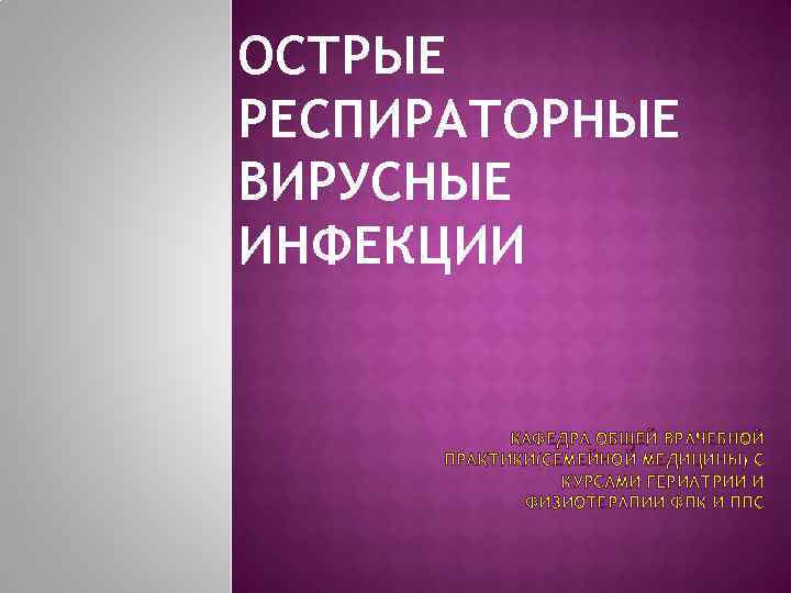 ОСТРЫЕ РЕСПИРАТОРНЫЕ ВИРУСНЫЕ ИНФЕКЦИИ КАФЕДРА ОБЩЕЙ ВРАЧЕБНОЙ ПРАКТИКИ(СЕМЕЙНОЙ МЕДИЦИНЫ) С КУРСАМИ ГЕРИАТРИИ И ФИЗИОТЕРАПИИ