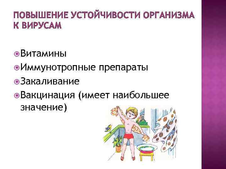 ПОВЫШЕНИЕ УСТОЙЧИВОСТИ ОРГАНИЗМА К ВИРУСАМ Витамины Иммунотропные препараты Закаливание Вакцинация значение) (имеет наибольшее 