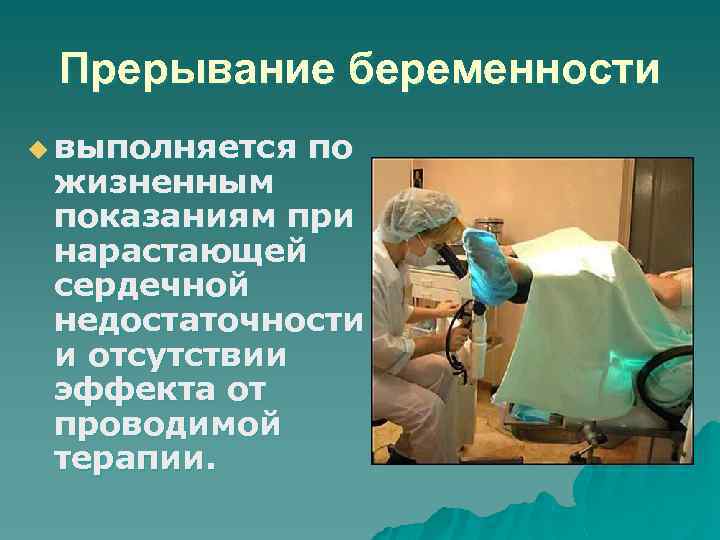 Прерывание беременности u выполняется по жизненным показаниям при нарастающей сердечной недостаточности и отсутствии эффекта
