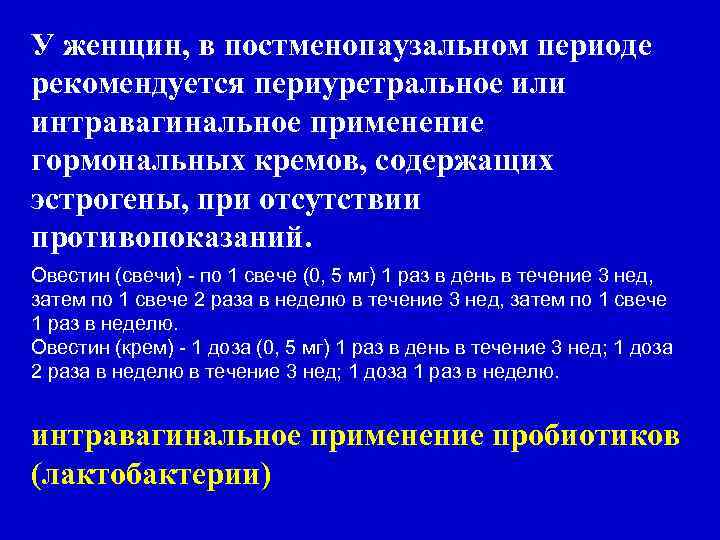 У женщин, в постменопаузальном периоде рекомендуется периуретральное или интравагинальное применение гормональных кремов, содержащих эстрогены,