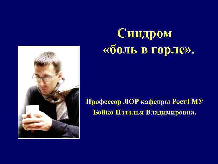 Синдром «боль в горле» . Профессор ЛОР кафедры Рост. ГМУ Бойко Наталья Владимировна. 