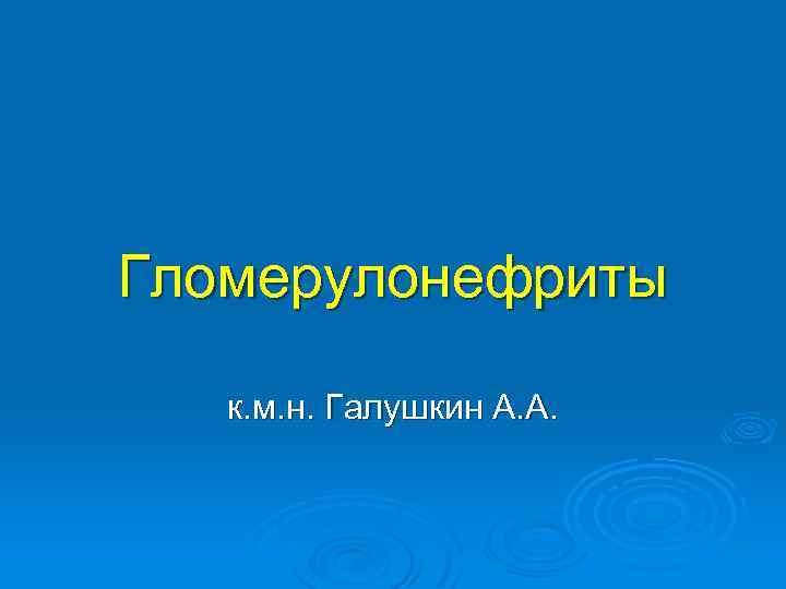 Гломерулонефриты к. м. н. Галушкин А. А. 
