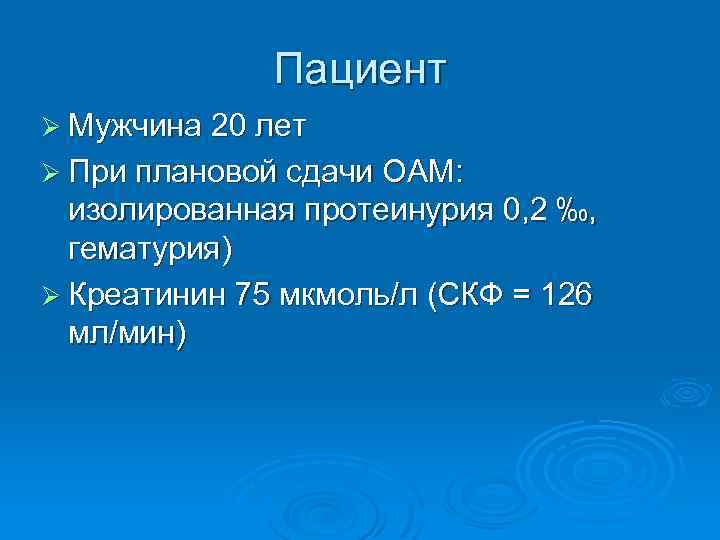 Пациент Ø Мужчина 20 лет Ø При плановой сдачи ОАМ: изолированная протеинурия 0, 2