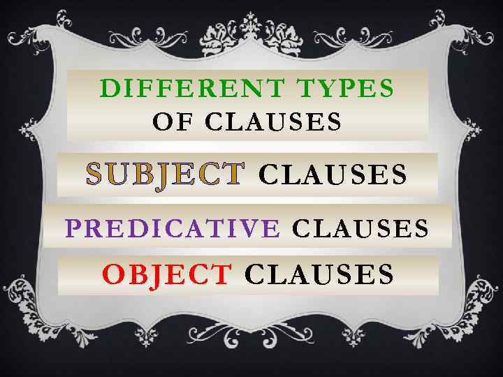 DIFFERENT TYPES OF CLAUSES SUBJECT CLAUSES PREDICATIVE CLAUSES OBJECT CLAUSES 