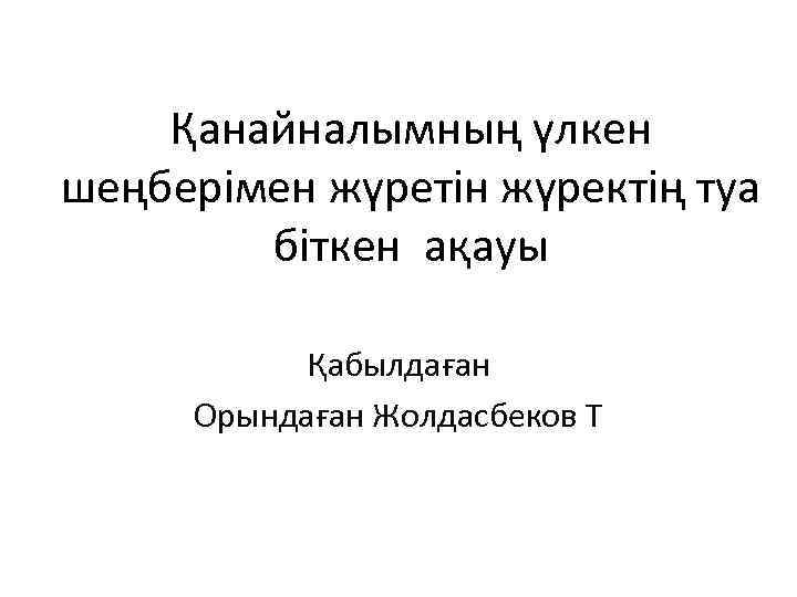 Қанайналымның үлкен шеңберімен жүретін жүректің туа біткен ақауы Қабылдаған Орындаған Жолдасбеков Т 