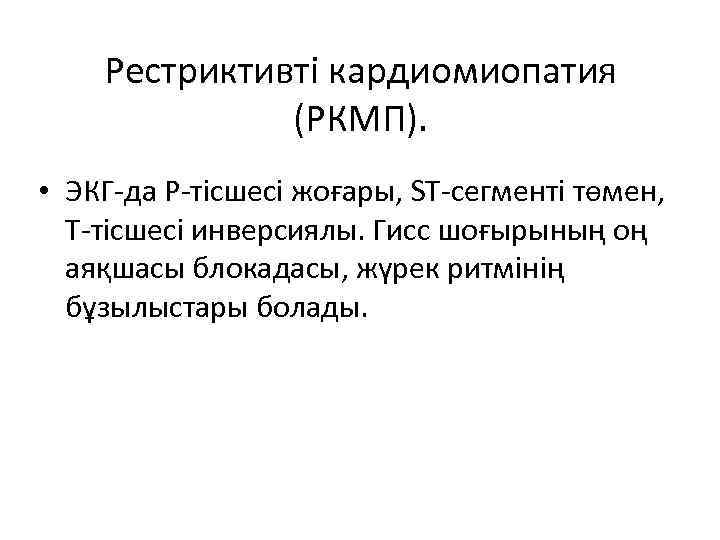 Рестриктивті кардиомиопатия (РКМП). • ЭКГ-да Р-тісшесі жоғары, SТ-сегменті төмен, Т-тісшесі инверсиялы. Гисс шоғырының оң