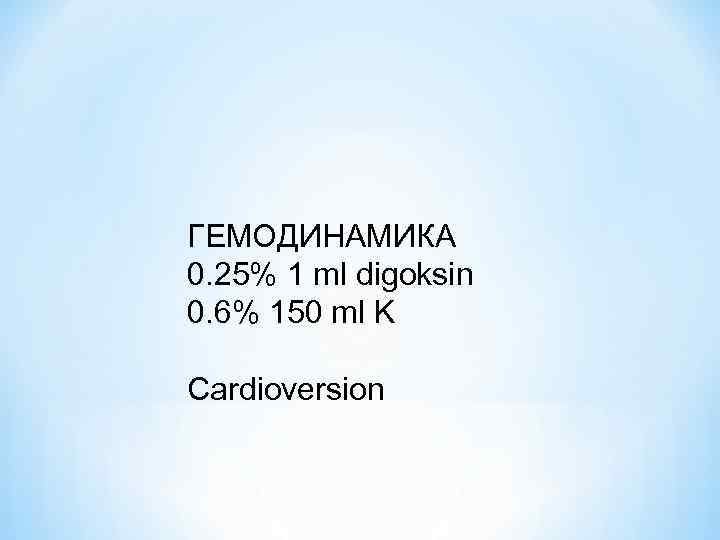 ГЕМОДИНАМИКА 0. 25% 1 ml digoksin 0. 6% 150 ml K Cardioversion 