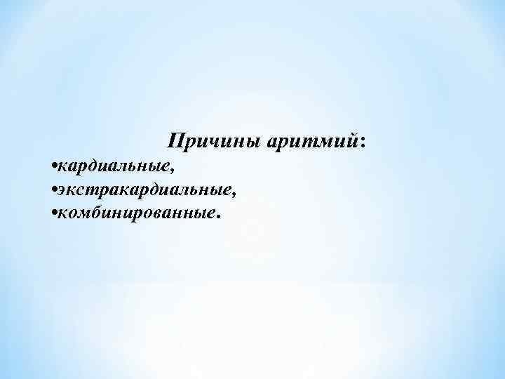 Причины аритмий: • кардиальные, • экстракардиальные, • комбинированные. 