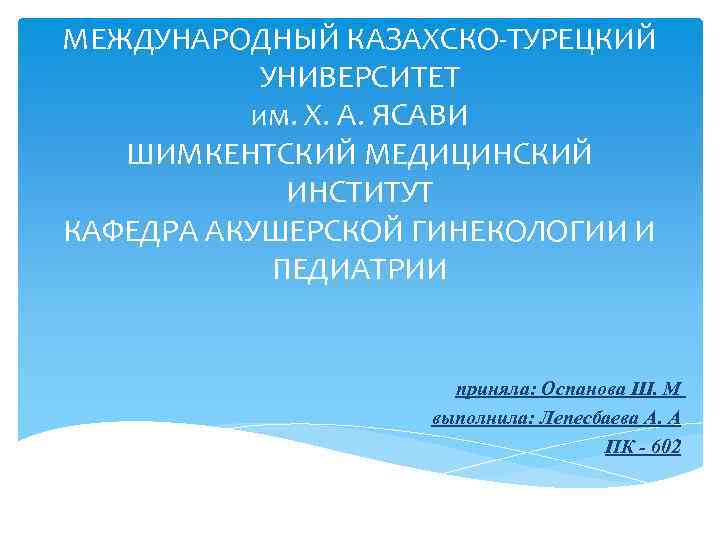 МЕЖДУНАРОДНЫЙ КАЗАХСКО-ТУРЕЦКИЙ УНИВЕРСИТЕТ им. Х. А. ЯСАВИ ШИМКЕНТСКИЙ МЕДИЦИНСКИЙ ИНСТИТУТ КАФЕДРА АКУШЕРСКОЙ ГИНЕКОЛОГИИ И