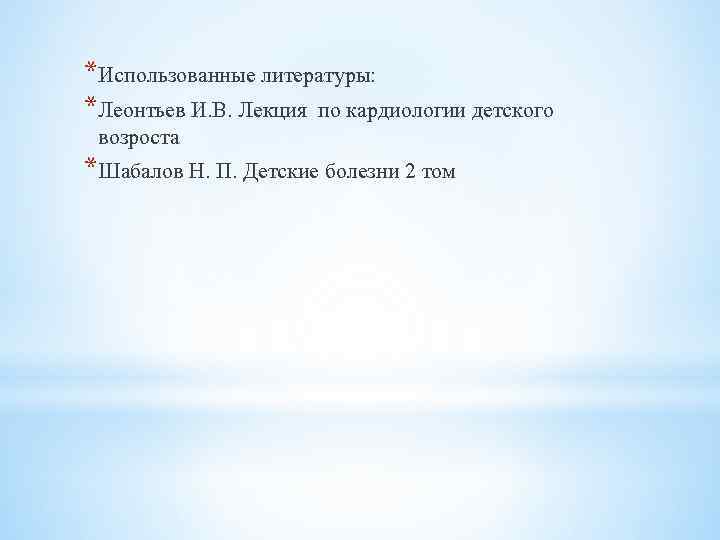 *Использованные литературы: *Леонтьев И. В. Лекция по кардиологии детского возроста *Шабалов Н. П. Детские