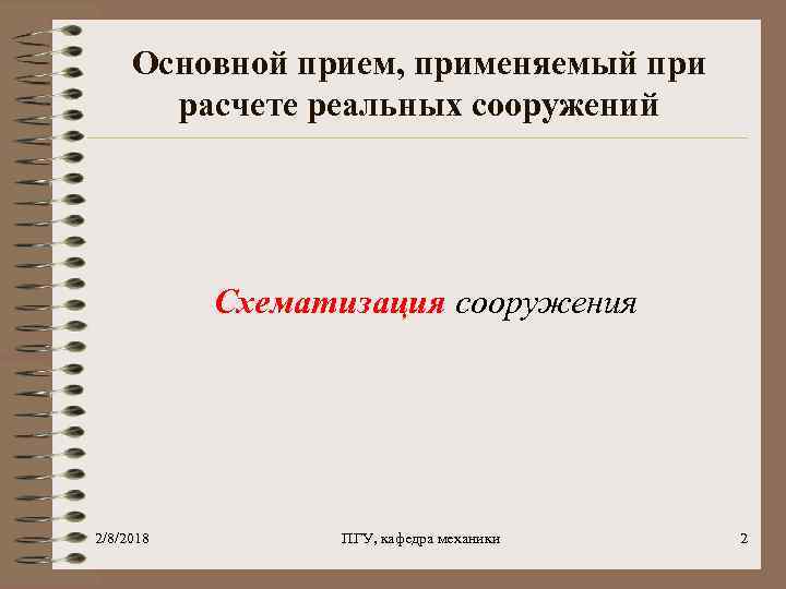 Основной прием, применяемый при расчете реальных сооружений Схематизация сооружения 2/8/2018 ПГУ, кафедра механики 2