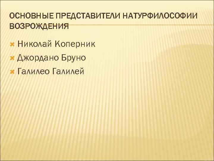 ОСНОВНЫЕ ПРЕДСТАВИТЕЛИ НАТУРФИЛОСОФИИ ВОЗРОЖДЕНИЯ Николай Коперник Джордано Бруно Галилео Галилей 