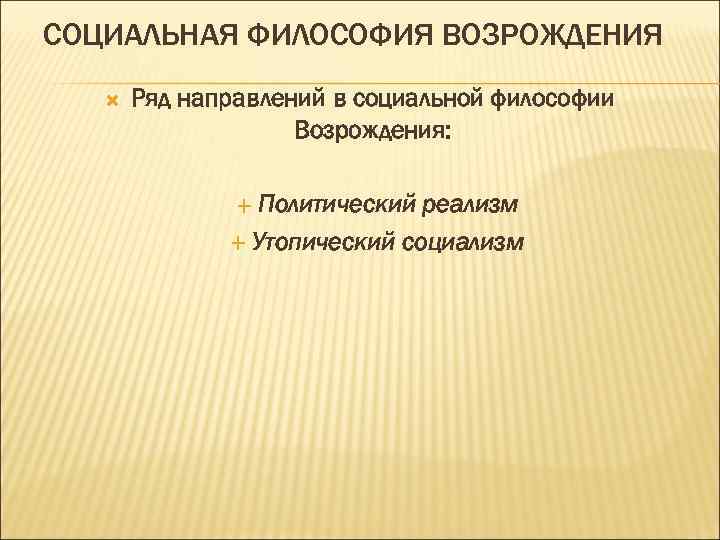 СОЦИАЛЬНАЯ ФИЛОСОФИЯ ВОЗРОЖДЕНИЯ Ряд направлений в социальной философии Возрождения: Политический реализм Утопический социализм 