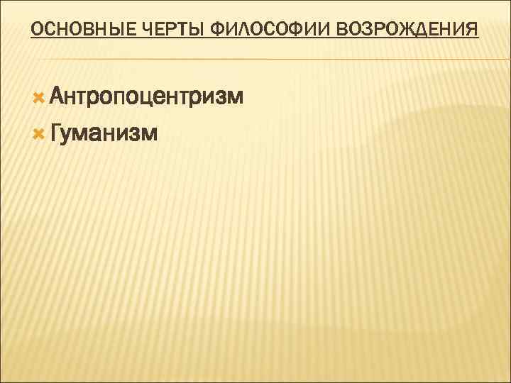ОСНОВНЫЕ ЧЕРТЫ ФИЛОСОФИИ ВОЗРОЖДЕНИЯ Антропоцентризм Гуманизм 