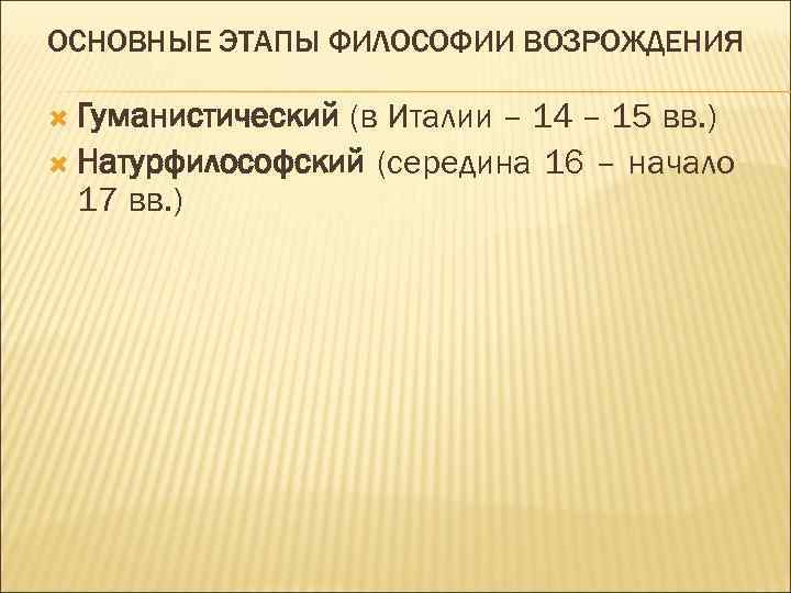 ОСНОВНЫЕ ЭТАПЫ ФИЛОСОФИИ ВОЗРОЖДЕНИЯ Гуманистический (в Италии – 14 – 15 вв. ) Натурфилософский