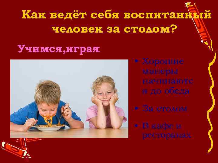 Как ведёт себя воспитанный человек за столом? Учимся, играя : • Хорошие манеры начинаютс
