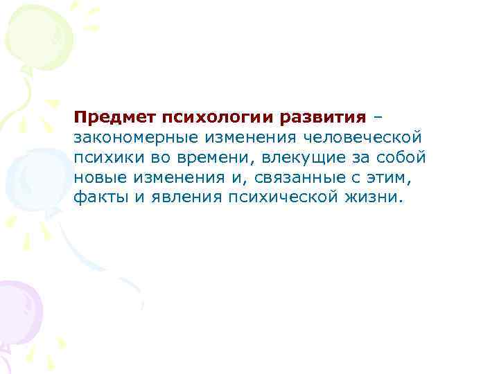 Предмет психологии развития – закономерные изменения человеческой психики во времени, влекущие за собой новые