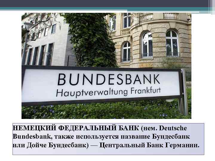 НЕМЕЦКИЙ ФЕДЕРАЛЬНЫЙ БАНК (нем. Deutsche Bundesbank, также используется название Бундесбанк или Дойче Бундесбанк) —