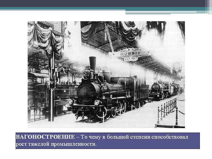 ВАГОНОСТРОЕНИЕ – То чему в большой степени способствовал рост тяжелой промышленности. 