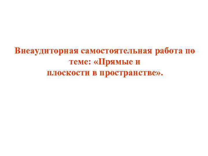 Внеаудиторная самостоятельная работа по теме: «Прямые и плоскости в пространстве» . 
