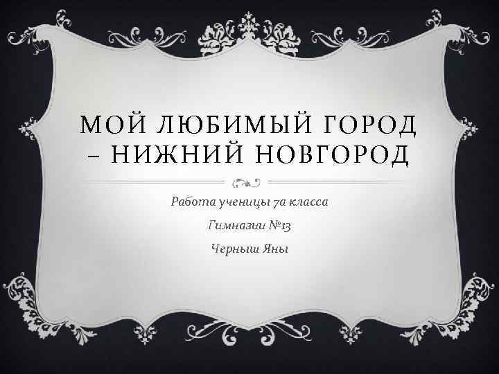 МОЙ ЛЮБИМЫЙ ГОРОД – НИЖНИЙ НОВГОРОД Работа ученицы 7 а класса Гимназии № 13