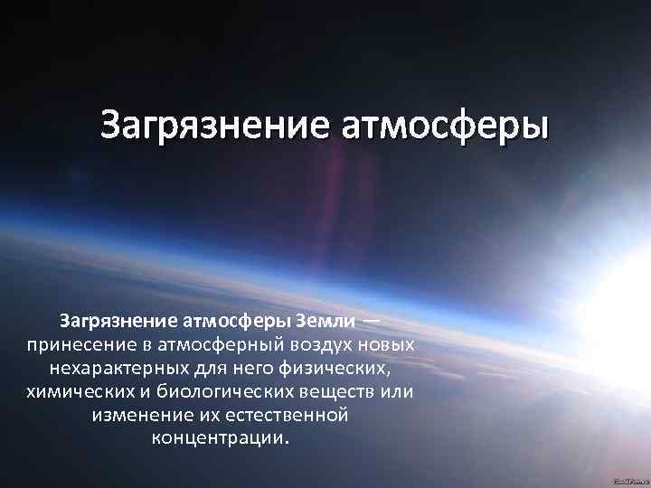 Загрязнение атмосферы Земли — принесение в атмосферный воздух новых нехарактерных для него физических, химических