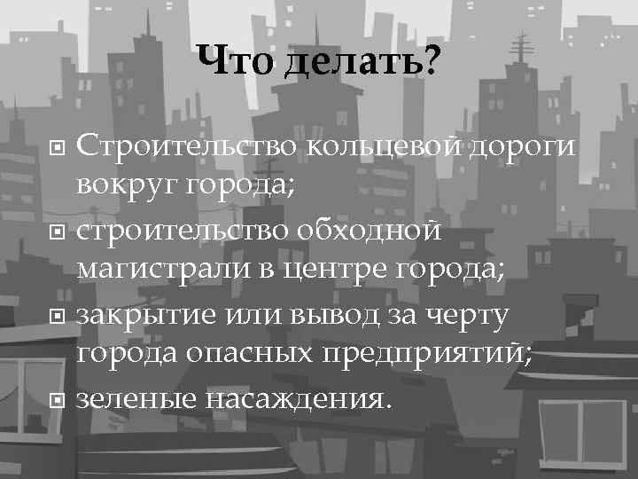 Что делать? Строительство кольцевой дороги вокруг города; строительство обходной магистрали в центре города; закрытие