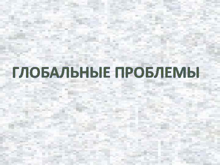 ГЛОБАЛЬНЫЕ ПРОБЛЕМЫ 