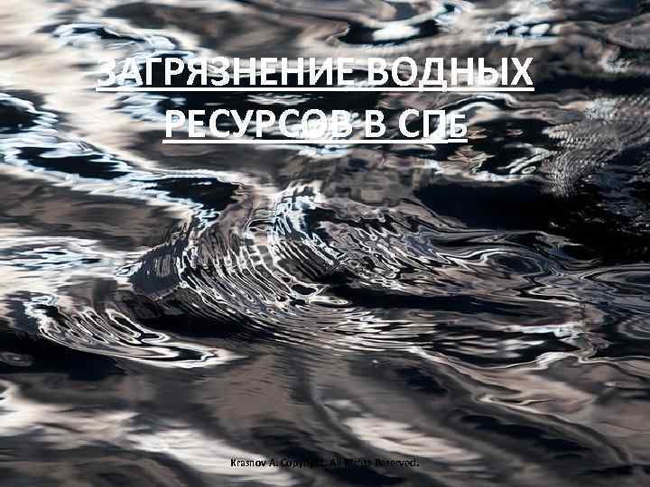 ЗАГРЯЗНЕНИЕ ВОДНЫХ РЕСУРСОВ В СПБ Krasnov A. Copyright. All Rights Reserved. 