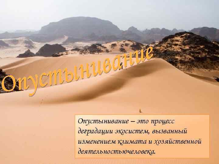 Опустынивание – это процесс деградации экосистем, вызванный изменением климата и хозяйственной деятельностьючеловека. 
