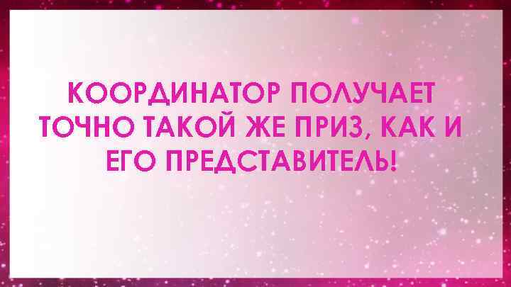 КООРДИНАТОР ПОЛУЧАЕТ ТОЧНО ТАКОЙ ЖЕ ПРИЗ, КАК И ЕГО ПРЕДСТАВИТЕЛЬ! 