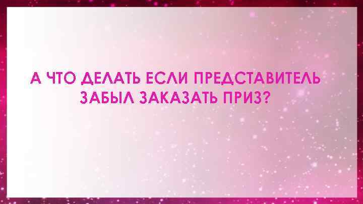 А ЧТО ДЕЛАТЬ ЕСЛИ ПРЕДСТАВИТЕЛЬ ЗАБЫЛ ЗАКАЗАТЬ ПРИЗ? 