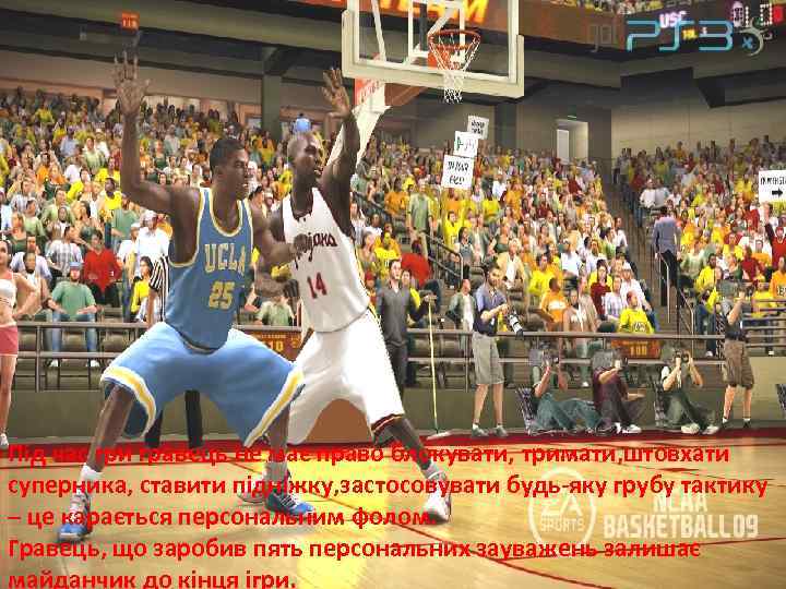 Під час гри гравець не має право блокувати, тримати, штовхати суперника, ставити підніжку, застосовувати
