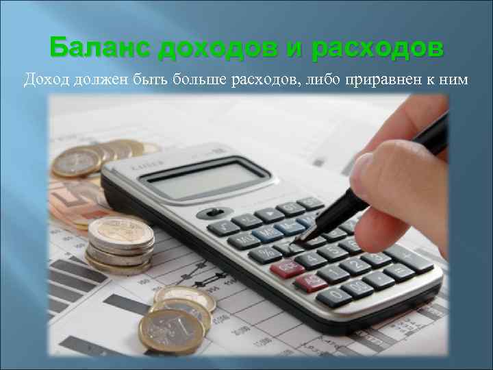 Баланс доходов и расходов Доход должен быть больше расходов, либо приравнен к ним 