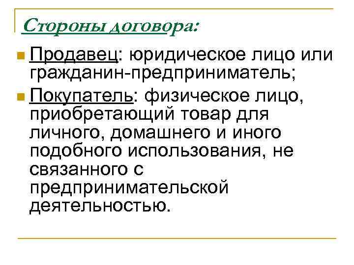 Стороны договора: n Продавец: юридическое лицо или гражданин-предприниматель; n Покупатель: физическое лицо, приобретающий товар