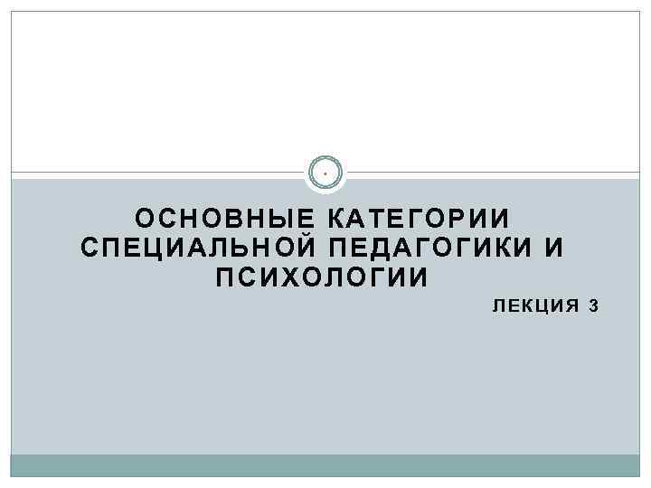 * ОСНОВНЫЕ КАТЕГОРИИ СПЕЦИАЛЬНОЙ ПЕДАГОГИКИ И ПСИХОЛОГИИ ЛЕКЦИЯ 3 