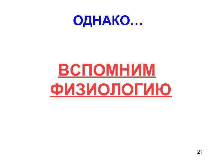 ОДНАКО… ВСПОМНИМ ФИЗИОЛОГИЮ 21 