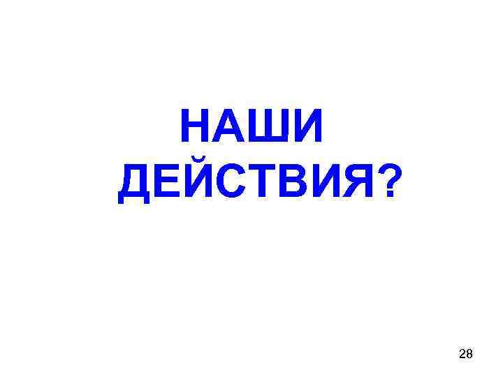 НАШИ ДЕЙСТВИЯ? 28 