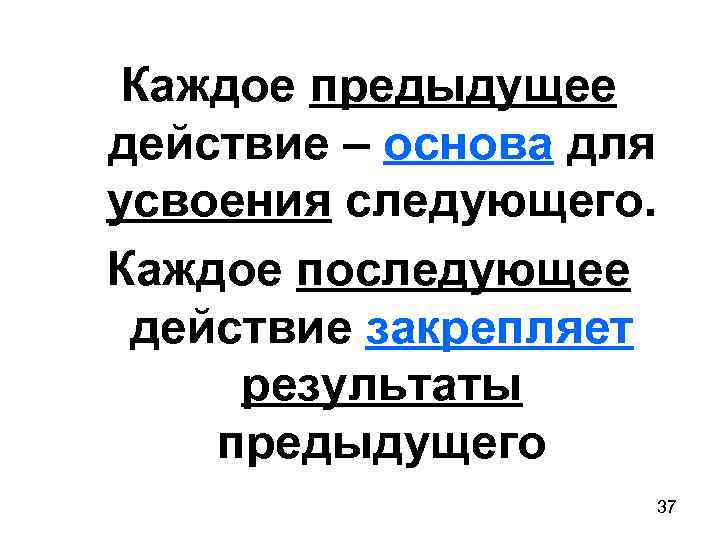 Каждое предыдущее действие – основа для усвоения следующего. Каждое последующее действие закрепляет результаты предыдущего