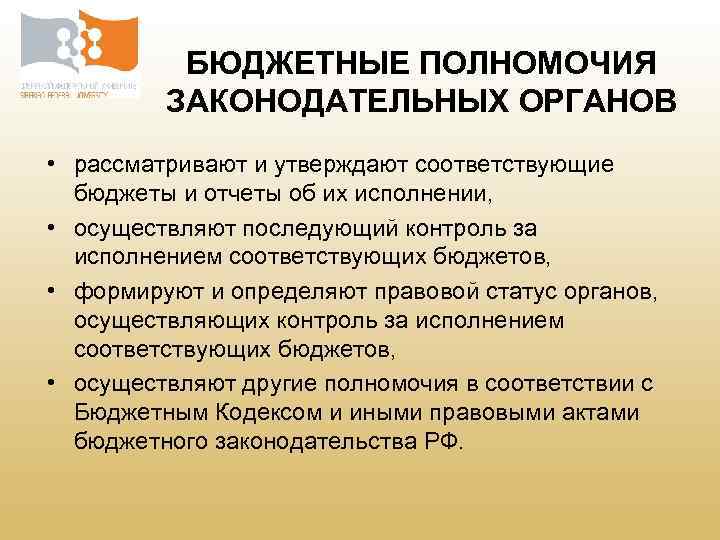 БЮДЖЕТНЫЕ ПОЛНОМОЧИЯ ЗАКОНОДАТЕЛЬНЫХ ОРГАНОВ • рассматривают и утверждают соответствующие бюджеты и отчеты об их