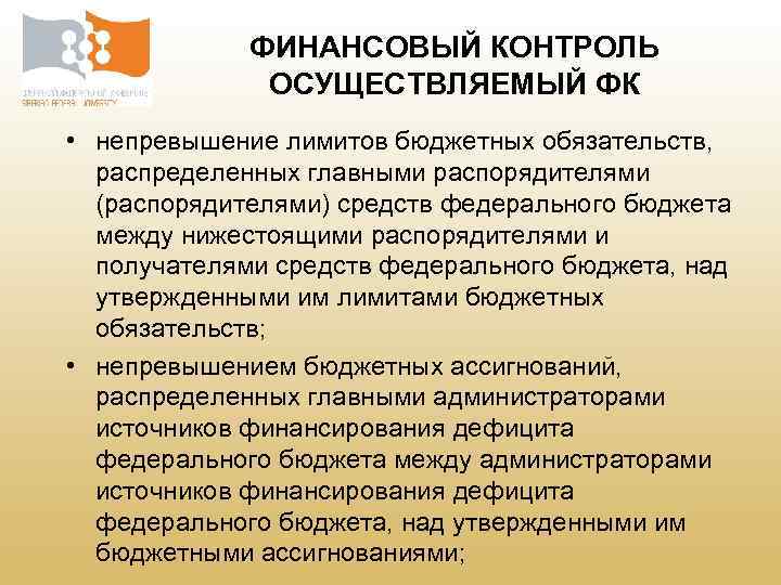 ФИНАНСОВЫЙ КОНТРОЛЬ ОСУЩЕСТВЛЯЕМЫЙ ФК • непревышение лимитов бюджетных обязательств, распределенных главными распорядителями (распорядителями) средств